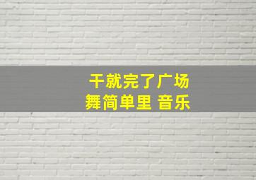 干就完了广场舞简单里 音乐